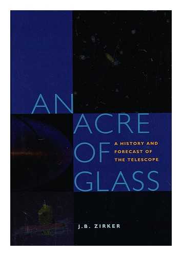 ZIRKER, J. B. - An Acre of Glass : a History and Forecast of the Telescope / J. B. Zirker