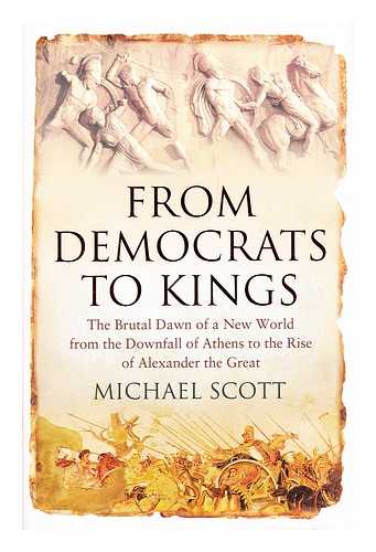 SCOTT, MICHAEL - From Democrats to Kings : the Brutal Dawn of a New World from the Downfall of Athens to the Rise of Alexander the Great / Michael Scott