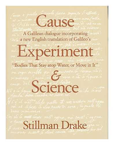 DRAKE, STILLMAN - Cause, Experiment and Science : a Galilean Dialogue, Incorporating a New English Translation of Galileo's Bodies That Stay Atop Water, or Move in it / Stillman Drake