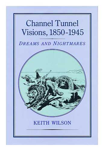 WILSON, KEITH - Channel Tunnel visions, 1850-1945 : dreams and nightmares