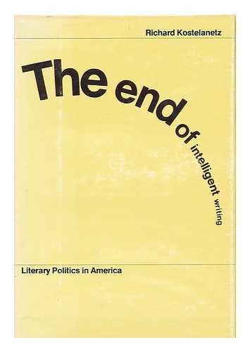 KOSTELANETZ, RICHARD - The End of Intelligent Writing : Literary Politics in America / Richard Kostelanetz