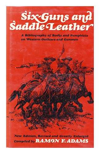 ADAMS, RAMON F. (RAMON FREDERICK) , 1889-1976 - Six-Guns and Saddle Leather; a Bibliography of Books and Pamphlets on Western Outlaws and Gunmen, Compiled by Ramon F. Adams