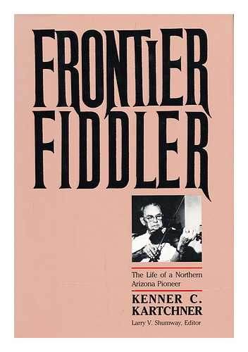 KARTCHNER, KENNER CASTEEL, 1886-1970 - Frontier Fiddler : the Life of a Northern Arizona Pioneer / Kenner Casteel Kartchner ; Larry V. Shumway, Editor