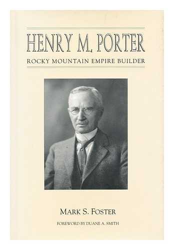 FOSTER, MARK S. - Henry M. Porter : Rocky Mountain Empire Builder / Mark S. Foster ; Foreword by Duane A. Smith