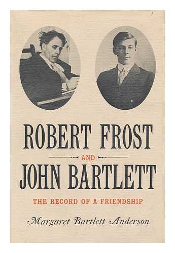 ANDERSON, MARGARET BARTLETT - Robert Frost and John Bartlett : the Record of a Friendship