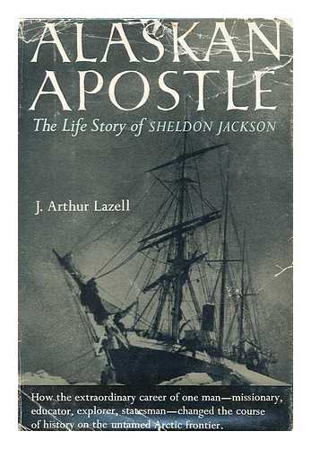 LAZELL, J. ARTHUR - Alaskan Apostle, the Life Story of Sheldon Jackson