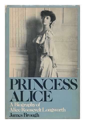 BROUGH, JAMES (1918-) - Princess Alice : a Biography of Alice Roosevelt Longworth