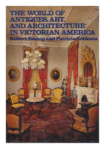BISHOP, ROBERT CHARLES. COBLENTZ, PATRICIA - The World of Antiques, Art, and Architecture in Victorian America / Robert Bishop and Patricia Coblentz