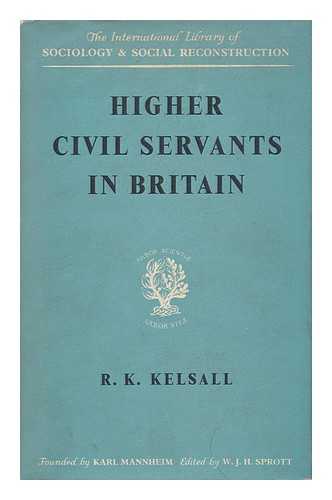 KELSALL, R. K. - Higher Civil Servants in Britain from 1870 to the Present Day
