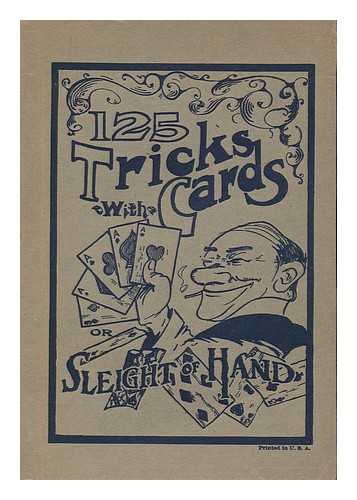 JOHNSON SMITH & CO. - 125 Tricks with Cards and Sleight of Hand; a Popular Explanation of all the Deceptive Tricks Ever Performed by the Most Celebrated Conjurors, Magicians, and Prestidigitators, Simplified and Arranged for Home Amusement and Special Entertainments, to Which