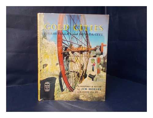 MORLEY, JIM - Gold Cities : Grass Valley and Nevada City, being a history and guide to the adventuresome past of two picturesque cities of the California Gold Country. Photographically conceived and recorded by Jim Morley, assisted by Doris Foley