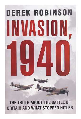 ROBINSON, DEREK (1932-) - Invasion, 1940 : the truth about the Battle of Britain and what stopped Hitler