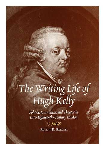 BATAILLE, ROBERT R. (1940-). - The writing life of Hugh Kelly : politics, journalism, and theater in late-eighteenth-century London