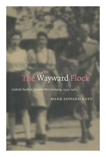 RUFF, MARK EDWARD - The Wayward Flock : Catholic Youth in Postwar West Germany, 1945-1965 / Mark Edward Ruff