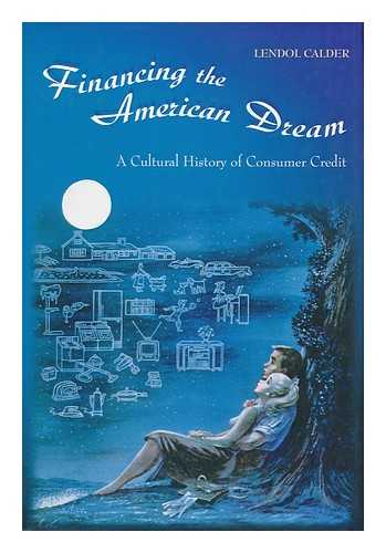 CALDER, LENDOL GLEN - Financing the American Dream : a Cultural History of Consumer Credit / Lendol Calder