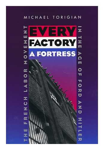 TORIGIAN, MICHAEL - Every Factory a Fortress : the French Labor Movement in the Age of Ford and Hitler / Michael Torigian