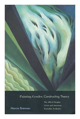 BRENNAN, MARCIA - Painting Gender, Constructing Theory : the Alfred Stieglitz Circle and American Formalist Aesthetics / Marcia Brennan