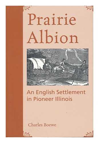BOEWE, CHARLES E. (1924- ) - Prairie Albion : an English Settlement in Pioneer Illinois / Charles Boewe