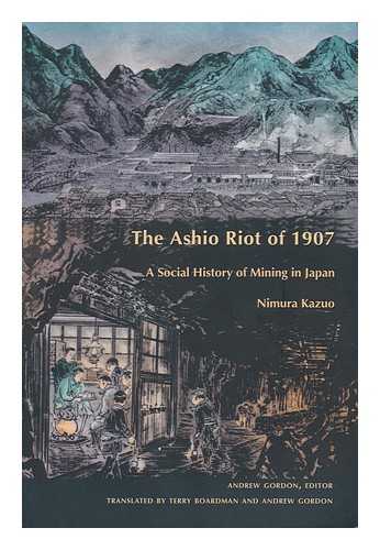 NIMURA, KAZUO (1934- ). GORDON, ANDREW (1952- ) (ED. ) - The Ashio Riot of 1907 : a Social History of Mining in Japan / Nimura Kazuo ; Edited by Andrew Gordon ; Translated by Terry Boardman and Andrew Gordon