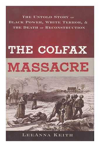 KEITH, LEEANNA - The Colfax Massacre : the Untold Story of Black Power, White Terror, and the Death of Reconstruction / Leeanna Keith