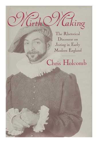 HOLCOMB, CHRIS - Mirth Making : the Rhetorical Discourse on Jesting in Early Modern England / Chris Holcomb