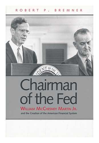 BREMNER, ROBERT P. (1940-) - Chairman of the Fed : William Mcchesney Martin, Jr. , and the Creation of the Modern American Financial System / Robert P. Bremner