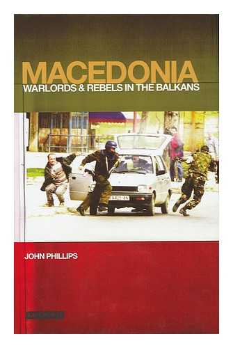 PHILLIPS, JOHN - Macedonia : Warlords and Rebels in the Balkans / John Phillips