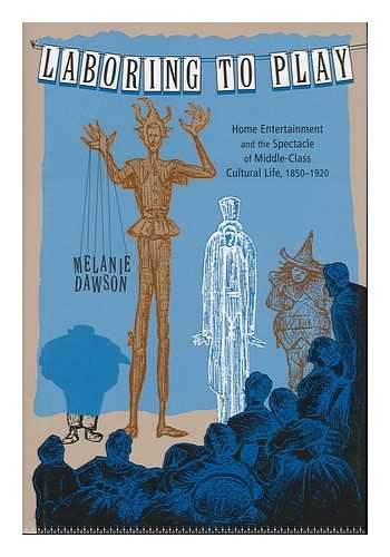 DAWSON, MELANIE (1967- ) - Laboring to Play : Home Entertainment and the Spectacle of Middle-Class Cultural Life, 1850-1920 / Melanie Dawson