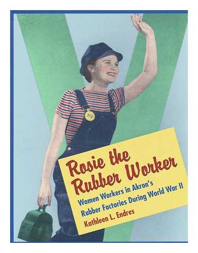 ENDRES, KATHLEEN L. - Rosie the Rubber Worker : Women Workers in Akron's Rubber Factories During World War II / Kathleen L. Endres