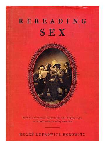 HOROWITZ, HELEN LEFKOWITZ - Rereading Sex : Battles over Sexual Knowledge and Suppression in Nineteenth-Century America / Helen Lefkowitz Horowitz