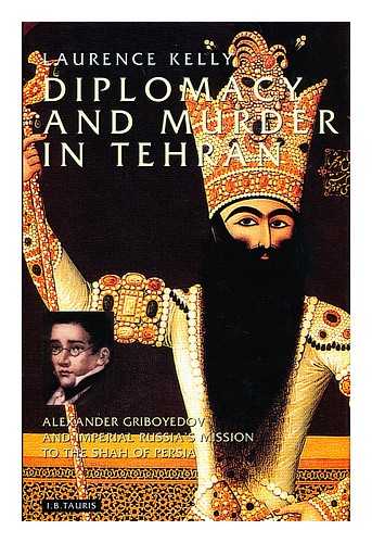KELLY, LAURENCE (1933-) - Diplomacy and Murder in Tehran : Alexander Griboyedov and Imperial Russia's Mission to the Shah of Persia / Laurence Kelly