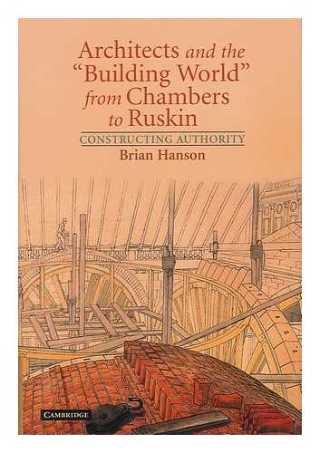 HANSON, BRIAN (1953- ) - Architects and the 'Building World' from Chambers to Ruskin : Constructing Authority / Brian Hanson