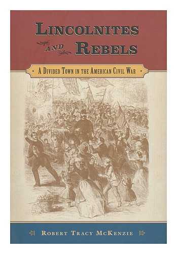 MCKENZIE, ROBERT TRACY - Lincolnites and Rebels : a Divided Town in the American Civil War / Robert Tracy Mckenzie
