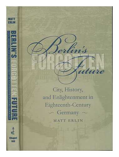 ERLIN, MATT - Berlin's Forgotten Future : City, History, and Enlightenment in Eighteenth-Century Germany