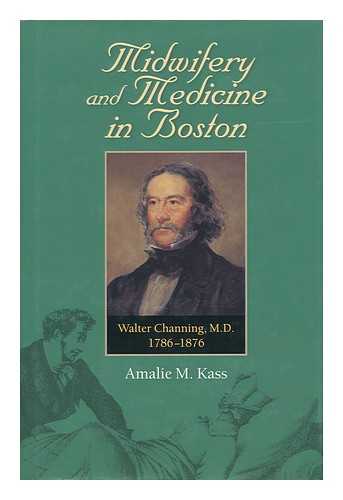 KASS, AMALIE M. (1928- ) - Midwifery and Medicine in Boston : Walter Channing, M. D. , 1786-1876 / Amalie M. Kass