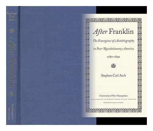 ARCH, STEPHEN CARL - After Franklin : the Emergence of Autobiography in Post-Revolutionary America, 1780-1830 / Stephen Carl Arch