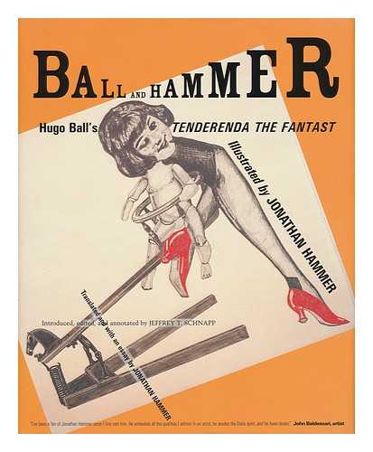 BALL, HUGO (1886-1927) - Ball and Hammer : Hugo Ball's Tenderenda the Fantast / Illustrated by Jonathan Hammer ; Introduced, Edited, and Annotated by Jeffrey T. Schnapp ; Translated and with an Essay by Jonathan Hammer