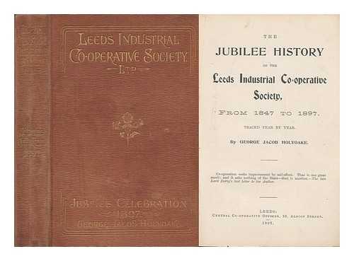 HOLYOAKE, GEORGE JACOB - The Jubilee History of the Leeds Industrial Co-Operative Society, from 1847 to 1897...