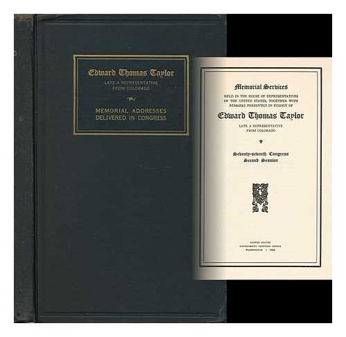 UNITED STATES. 77TH CONG. , 2D SESS. , 1942. HOUSE - Memorial Services Held in the House of Representatives of the United States, Together with Remarks Presented in Eulogy of Edward Thomas Taylor, Late a Representative from Colorado. Seventy-Seventh Congress, Second Session