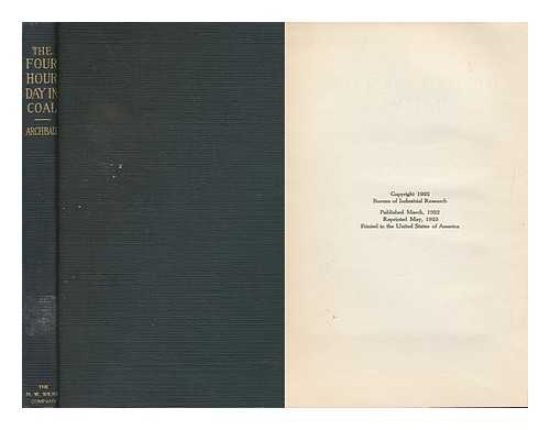 ARCHBALD, HUGH - The Four Hour Day in Coal : a Study of the Relation between the Engineering of the Organization of Work and the Discontent Among the Workers in the Coal Mines