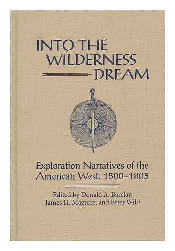 BARCLAY, DONALD A. MAGUIRE, JAMES H. WILD, PETER (1940-) - Into the Wilderness Dream : Exploration Narratives of the American West, 1500-1805 / Edited by Donald A. Barclay, James H. Maguire, and Peter Wild