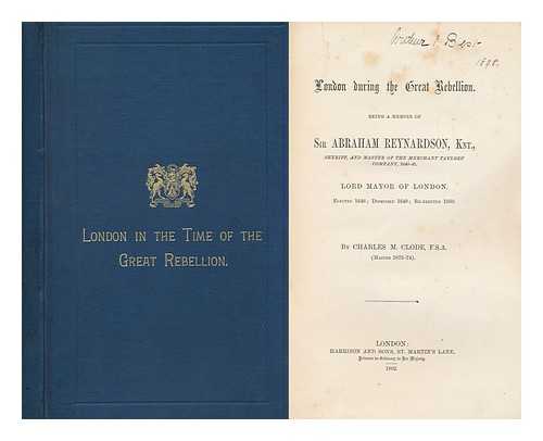 CLODE, CHARLES MATHEW (1818-1893) - London During the Great Rebellion : Being a Memoir of Sir Abraham Reynardson, Knt. , Sheriff, and Master of the Merchant Taylors' Company, 1640-41. Lord Mayor of London