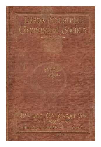 HOLYOAKE, GEORGE JACOB (1817-1906) - The Jubilee History of the Leeds Industrial Co-Operative Society, from 1847 to 1897 : Traced Year by Year