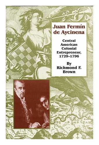 BROWN, RICHMOND FORREST (1961-) - Juan Fermin De Aycinena : Central American Colonial Entrepreneur, 1729-1796