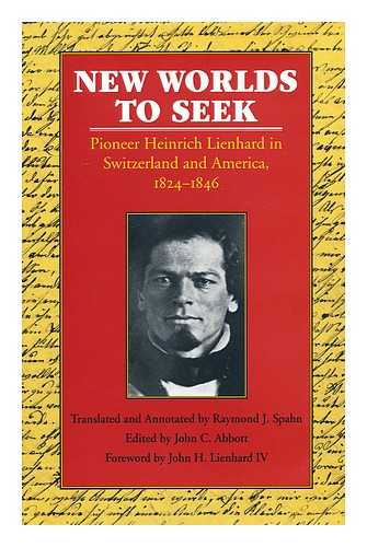 LIENHARD, HEINRICH (1822-1903) - New Worlds to Seek : Pioneer Heinrich Lienhard in Switzerland and America, 1824-1846 / Translated and Annotated by Raymond J. Spahn ; Edited by John C. Abbott ; with a Foreword by John H. Lienhard IV