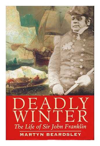 BEARDSLEY, MARTYN - Deadly Winter : the Life of Sir John Franklin / Martyn Beardsley