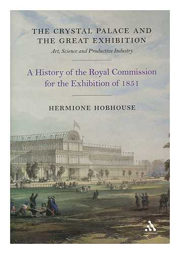 HOBHOUSE, HERMIONE - The Crystal Palace and the Great Exhibition : Art, Science, and Productive Industry : a History of the Royal Commission for the Exhibition of 1851 / Hermione Hobhouse