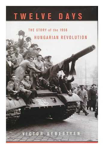 SEBESTYEN, VICTOR (1956- ) - Twelve Days : the Story of the 1956 Hungarian Revolution / Victor Sebestyen