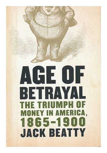 BEATTY, JACK - Age of Betrayal : the Triumph of Money in America, 1865-1900 / Jack Beatty