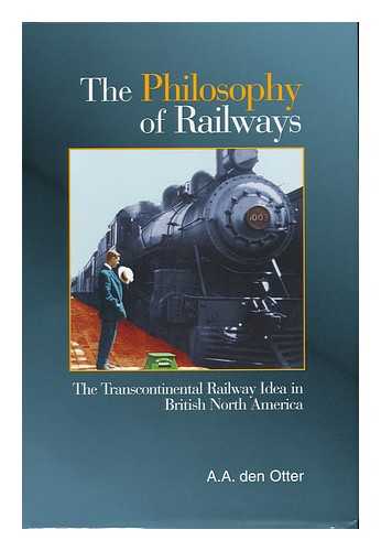 OTTER, ANDY ALBERT DEN (1941- ) - The Philosophy of Railways : the Transcontinental Railway Idea in British North America / A. A. Den Otter